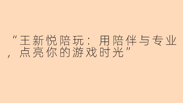 “王新悦陪玩：用陪伴与专业，点亮你的游戏时光”