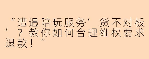 “遭遇陪玩服务‘货不对板’？教你如何合理维权要求退款！”