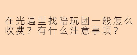 在光遇里找陪玩团一般怎么收费？有什么注意事项？