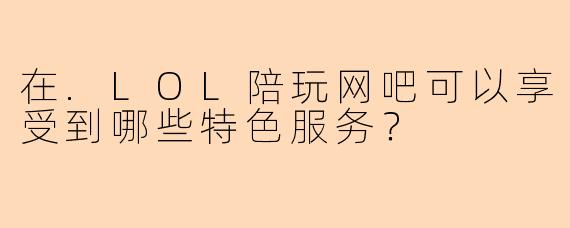 在.LOL陪玩网吧可以享受到哪些特色服务？