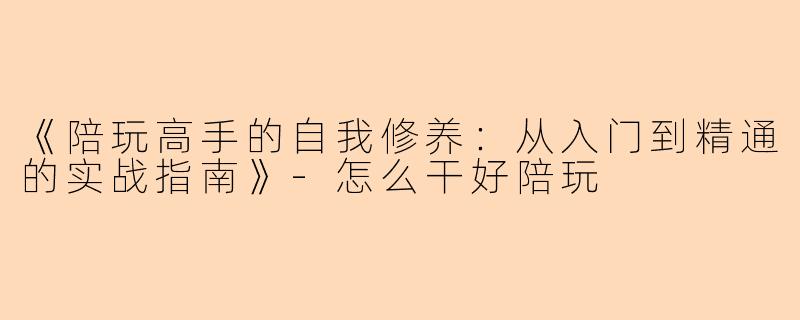 《陪玩高手的自我修养：从入门到精通的实战指南》-怎么干好陪玩