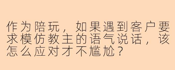 作为陪玩，如果遇到客户要求模仿教主的语气说话，该怎么应对才不尴尬？