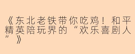《东北老铁带你吃鸡!和平精英陪玩界的“欢乐喜剧人”》
