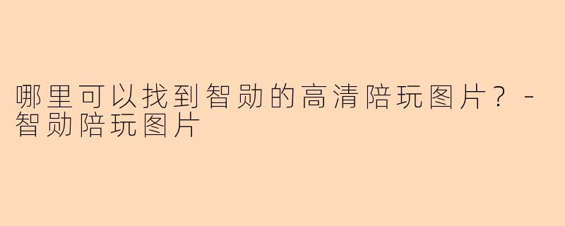 哪里可以找到智勋的高清陪玩图片？-智勋陪玩图片