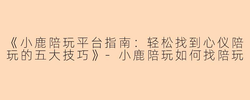 《小鹿陪玩平台指南：轻松找到心仪陪玩的五大技巧》-小鹿陪玩如何找陪玩