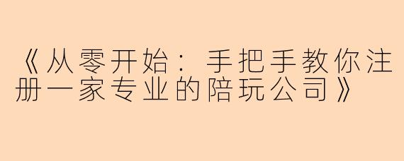 《从零开始：手把手教你注册一家专业的陪玩公司》