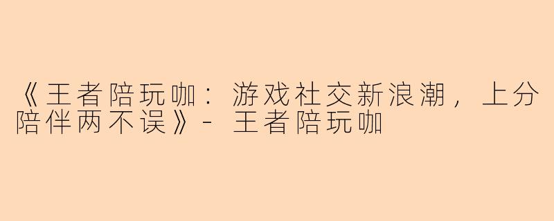 《王者陪玩咖：游戏社交新浪潮，上分陪伴两不误》-王者陪玩咖