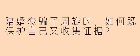 陪婚恋骗子周旋时，如何既保护自己又收集证据？