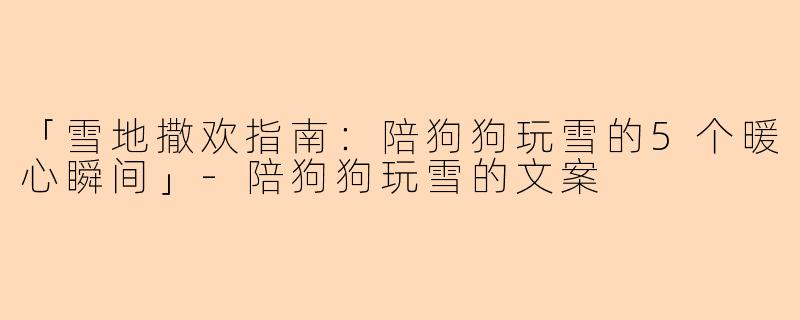 「雪地撒欢指南：陪狗狗玩雪的5个暖心瞬间」-陪狗狗玩雪的文案