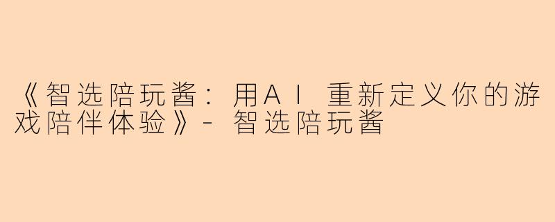《智选陪玩酱：用AI重新定义你的游戏陪伴体验》-智选陪玩酱