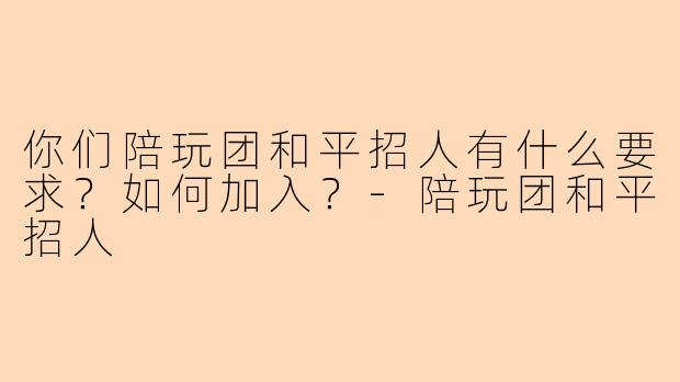 你们陪玩团和平招人有什么要求？如何加入？-陪玩团和平招人