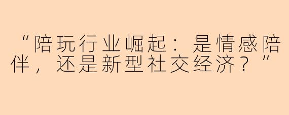 “陪玩行业崛起：是情感陪伴，还是新型社交经济？”