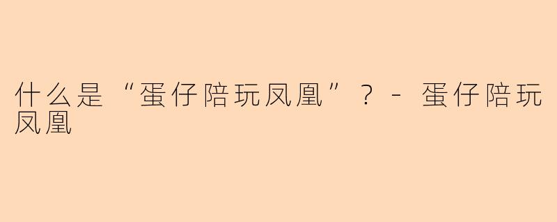 什么是“蛋仔陪玩凤凰”？-蛋仔陪玩凤凰