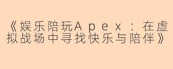 《娱乐陪玩Apex：在虚拟战场中寻找快乐与陪伴》
