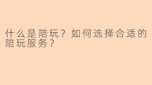 什么是陪玩？如何选择合适的陪玩服务？
