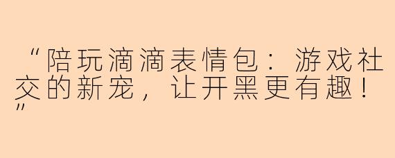 “陪玩滴滴表情包：游戏社交的新宠，让开黑更有趣！”