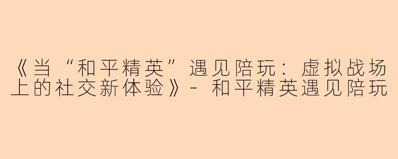 《当“和平精英”遇见陪玩:虚拟战场上的社交新体验》