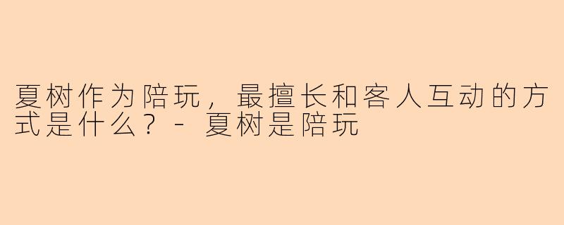 夏树作为陪玩,最擅长和客人互动的方式是什么?