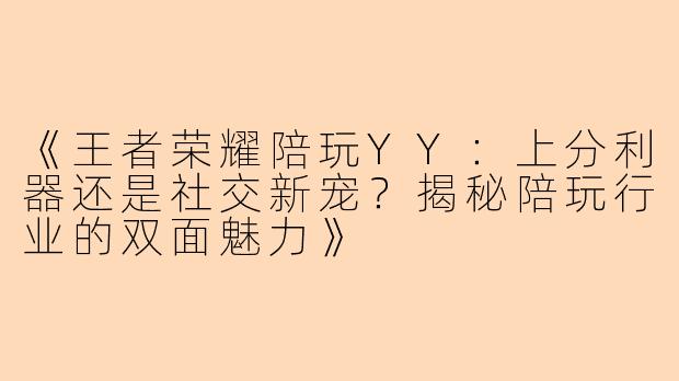 《王者荣耀陪玩YY：上分利器还是社交新宠？揭秘陪玩行业的双面魅力》
