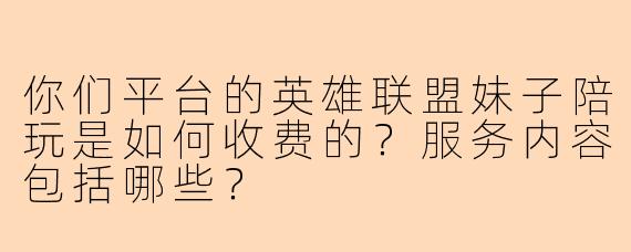 你们平台的英雄联盟妹子陪玩是如何收费的？服务内容包括哪些？