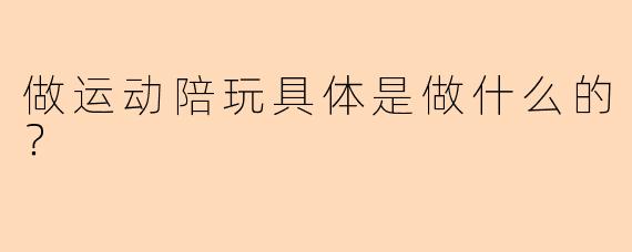做运动陪玩具体是做什么的？