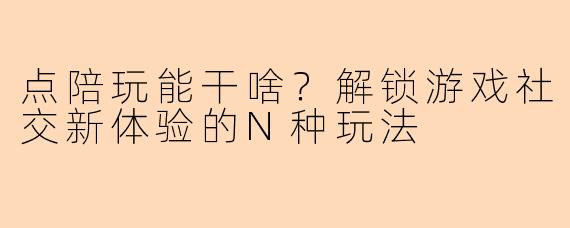 点陪玩能干啥？解锁游戏社交新体验的N种玩法
