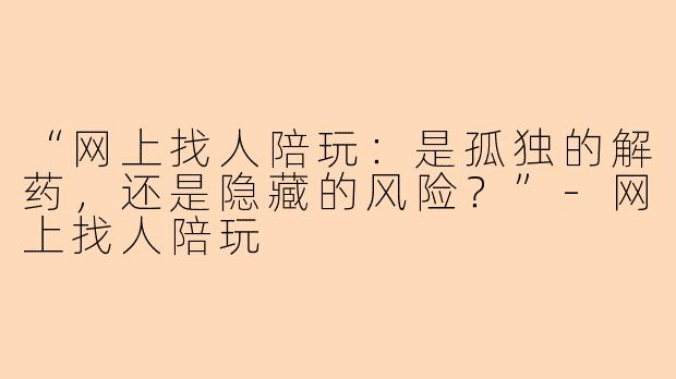 “网上找人陪玩：是孤独的解药，还是隐藏的风险？”-网上找人陪玩