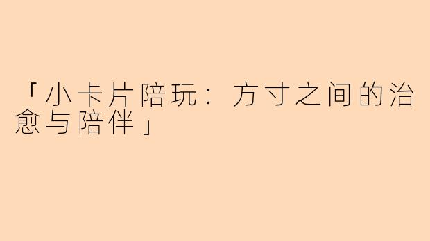 「小卡片陪玩：方寸之间的治愈与陪伴」