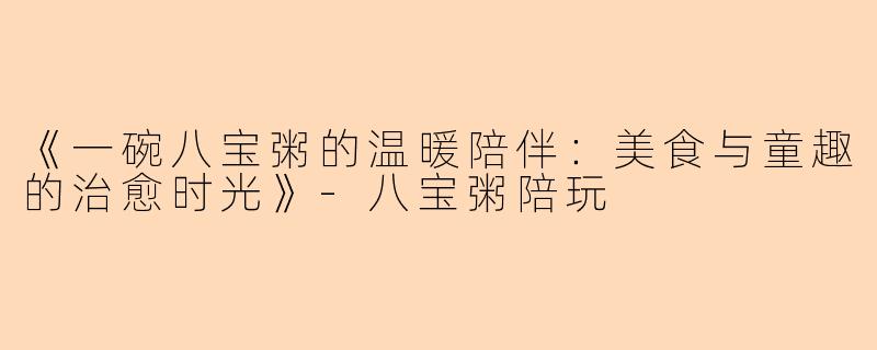 《一碗八宝粥的温暖陪伴：美食与童趣的治愈时光》-八宝粥陪玩