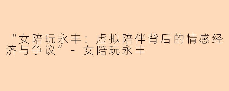 “女陪玩永丰：虚拟陪伴背后的情感经济与争议”