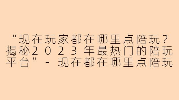 “现在玩家都在哪里点陪玩？揭秘2023年最热门的陪玩平台”-现在都在哪里点陪玩