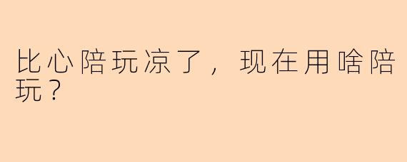 比心陪玩凉了，现在用啥陪玩？