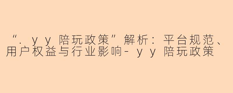 “.yy陪玩政策”解析：平台规范、用户权益与行业影响-yy陪玩政策