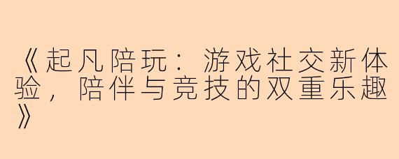 《起凡陪玩：游戏社交新体验，陪伴与竞技的双重乐趣》