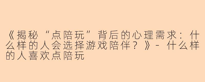 《揭秘“点陪玩”背后的心理需求：什么样的人会选择游戏陪伴？》-什么样的人喜欢点陪玩