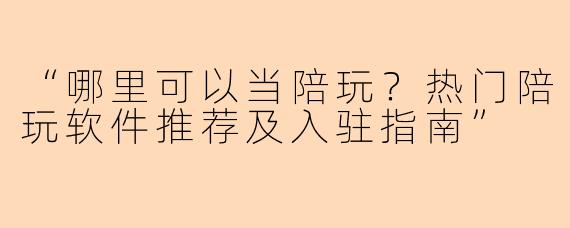 “哪里可以当陪玩？热门陪玩软件推荐及入驻指南”