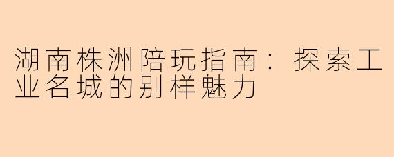 湖南株洲陪玩指南：探索工业名城的别样魅力