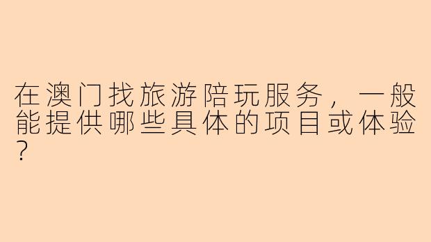 在澳门找旅游陪玩服务,一般能提供哪些具体的项目或体验?