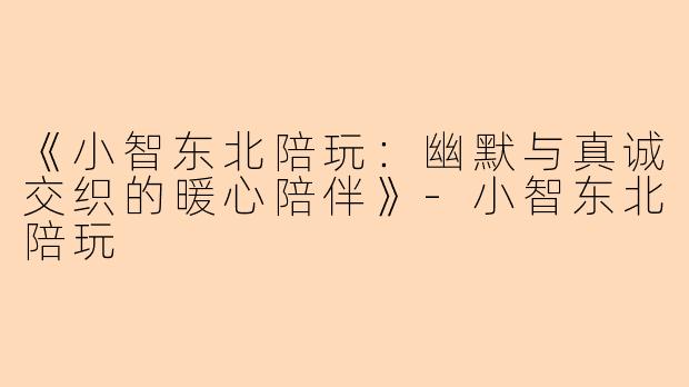 《小智东北陪玩：幽默与真诚交织的暖心陪伴》-小智东北陪玩