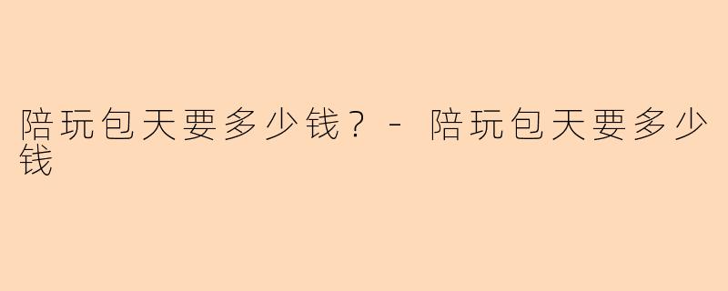 陪玩包天要多少钱？-陪玩包天要多少钱