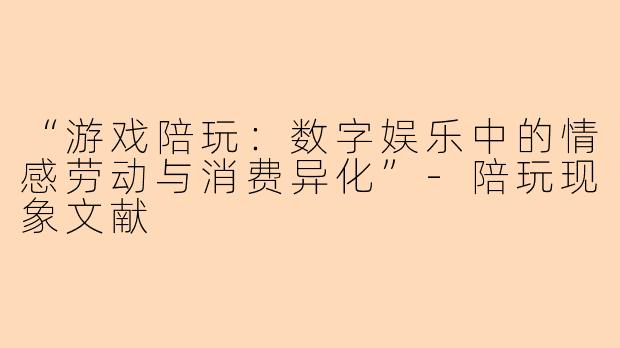 “游戏陪玩：数字娱乐中的情感劳动与消费异化”-陪玩现象文献