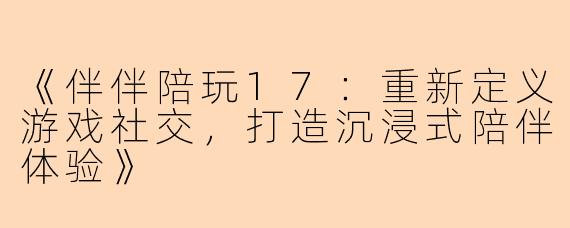 《伴伴陪玩17：重新定义游戏社交，打造沉浸式陪伴体验》