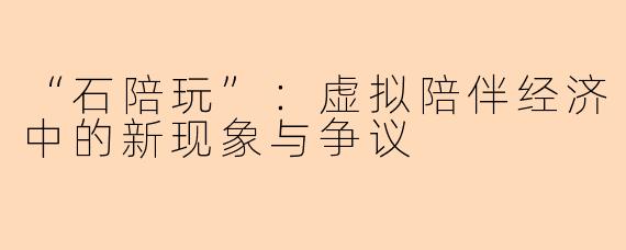 “石陪玩”：虚拟陪伴经济中的新现象与争议