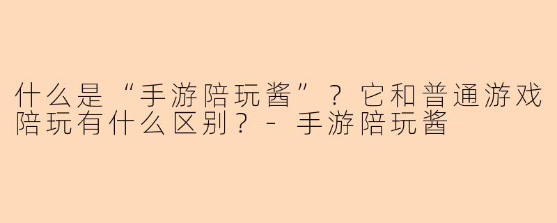 什么是“手游陪玩酱”？它和普通游戏陪玩有什么区别？-手游陪玩酱