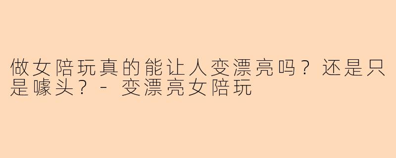 做女陪玩真的能让人变漂亮吗？还是只是噱头？-变漂亮女陪玩