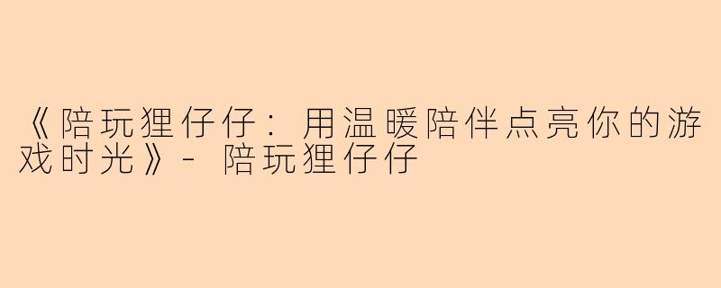 《陪玩狸仔仔：用温暖陪伴点亮你的游戏时光》-陪玩狸仔仔