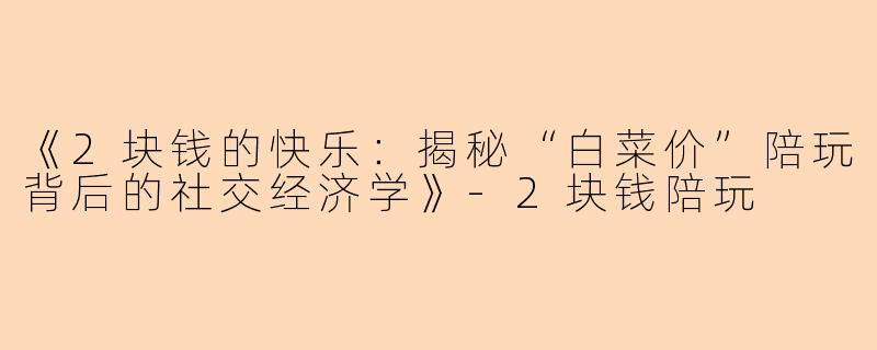 《2块钱的快乐：揭秘“白菜价”陪玩背后的社交经济学》-2块钱陪玩