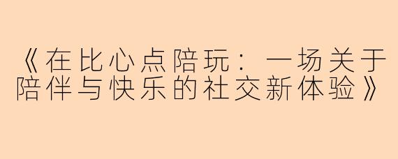 《在比心点陪玩：一场关于陪伴与快乐的社交新体验》