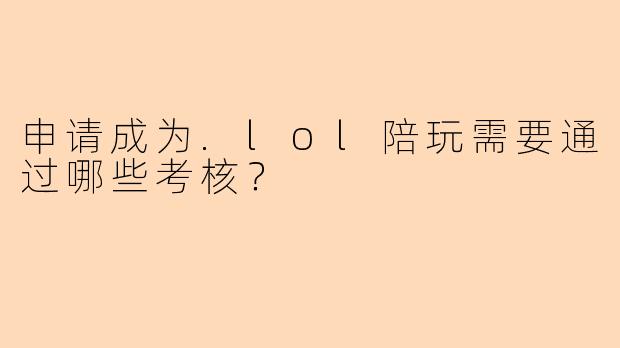 申请成为.lol陪玩需要通过哪些考核？