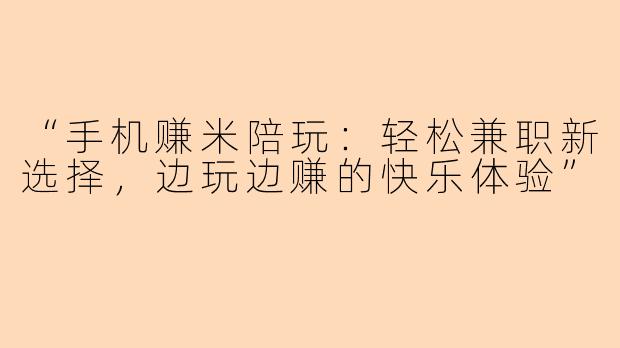 “手机赚米陪玩：轻松兼职新选择，边玩边赚的快乐体验”
